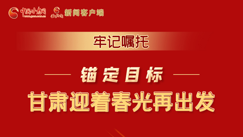 圖解|牢記囑托，錨定目標(biāo)，甘肅迎著春光再出發(fā)！