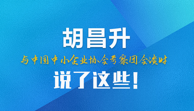 【甘快看】圖解|胡昌升與中國中小企業(yè)協(xié)會考察團會談時說了這些！