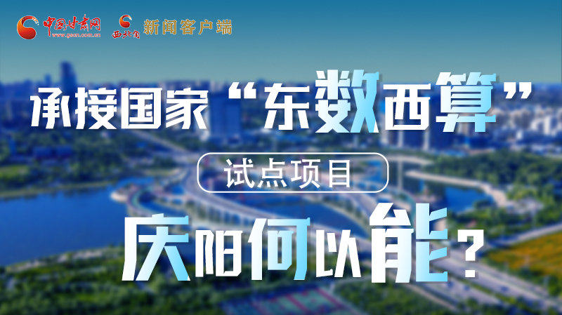 【香約慶陽 包容天下】長圖|承接國家“東數(shù)西算”試點(diǎn)項(xiàng)目 慶陽何以能？