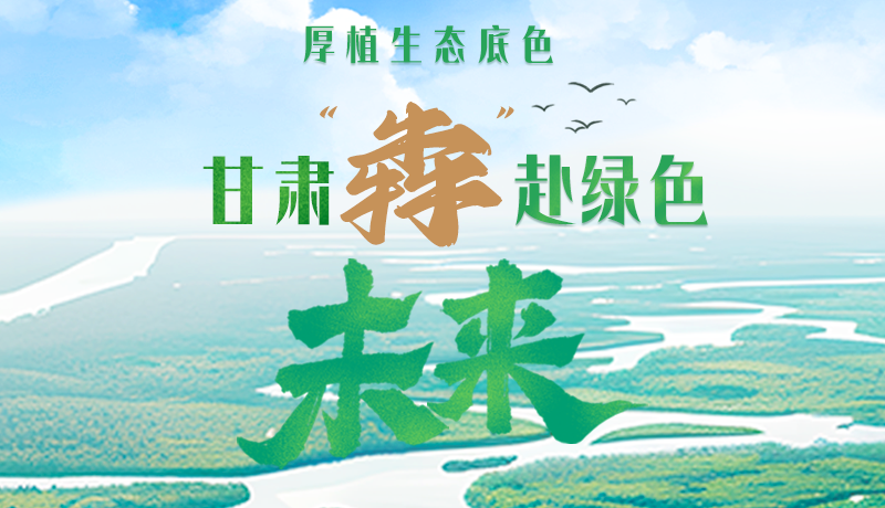 【甘快看】長圖|厚植生態(tài)底色,甘肅“犇”赴綠色未來