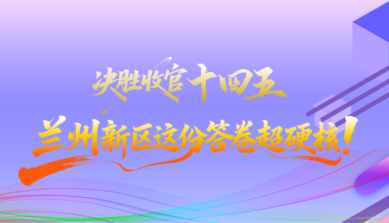 長(zhǎng)圖|決勝收官“十四五”蘭州新區(qū)這份答卷超硬核！